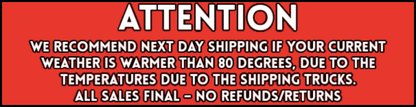 We recommend next day shipping if your current weather is warmer than 80 degrees. All sales final. No refunds or returns.
