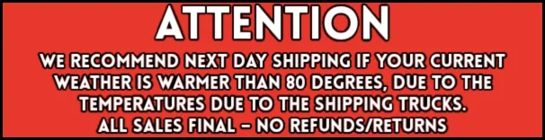 We recommend next day shipping if your current weather is warmer than 80 degrees. All sales final. No refunds or returns.
